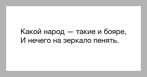 Любит наш народ всякое. Каждый народ заслуживает своего правителя. Какой народ такие и правители. Каков народ такие и бояре. Какой народ такое и правительство.